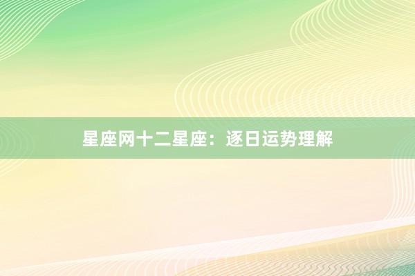 星座网十二星座：逐日运势理解