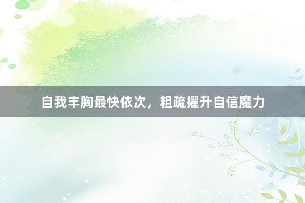自我丰胸最快依次，粗疏擢升自信魔力