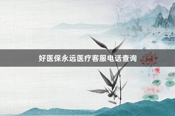 好医保永远医疗客服电话查询