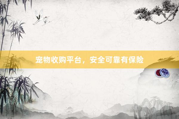 宠物收购平台，安全可靠有保险
